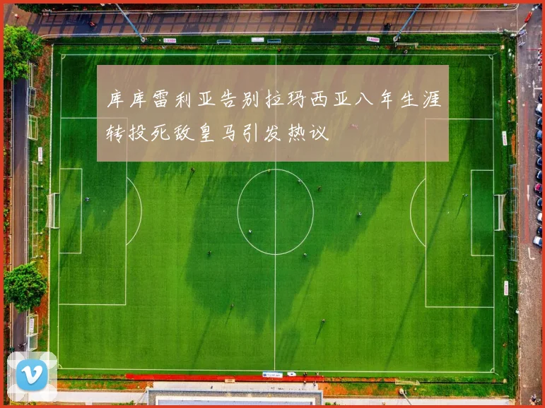 库库雷利亚告别拉玛西亚八年生涯转投死敌皇马引发热议