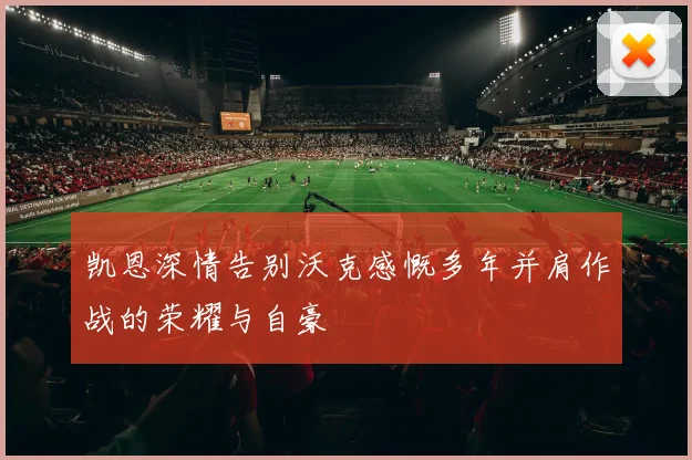 凯恩深情告别沃克感慨多年并肩作战的荣耀与自豪