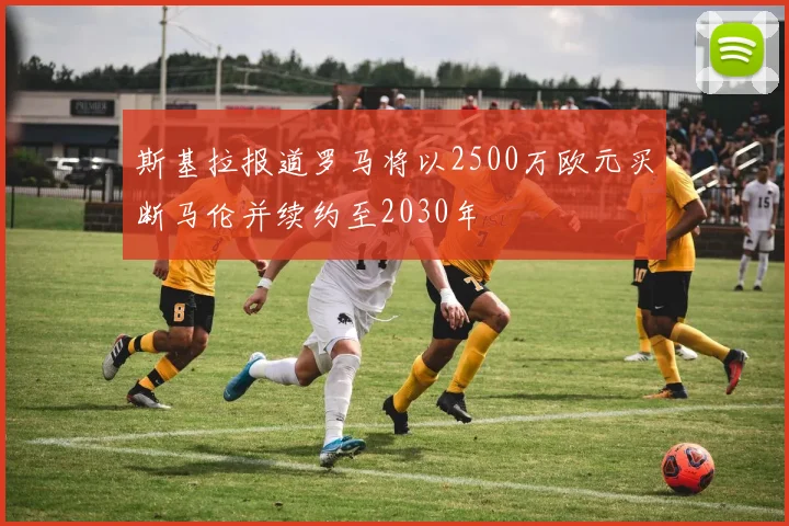 斯基拉报道罗马将以2500万欧元买断马伦并续约至2030年