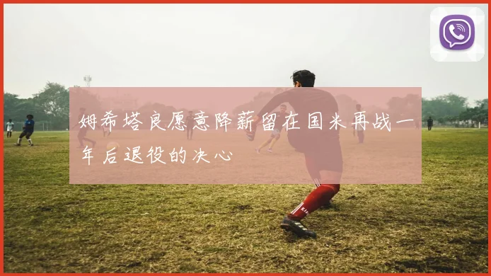 姆希塔良愿意降薪留在国米再战一年后退役的决心