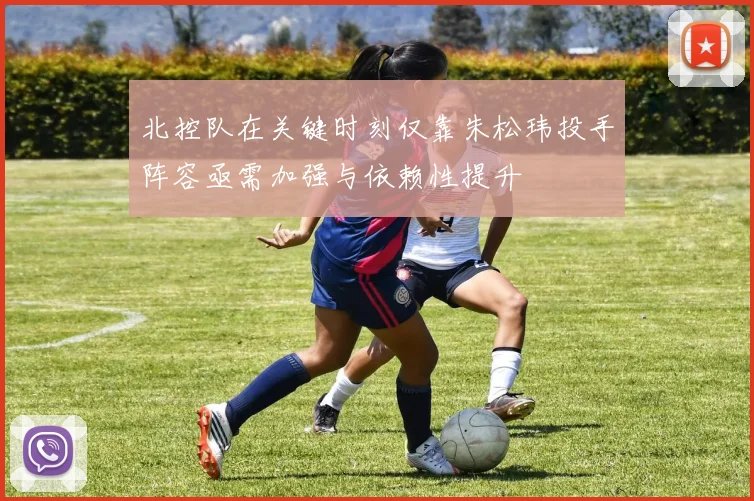 北控队在关键时刻仅靠朱松玮投手阵容亟需加强与依赖性提升