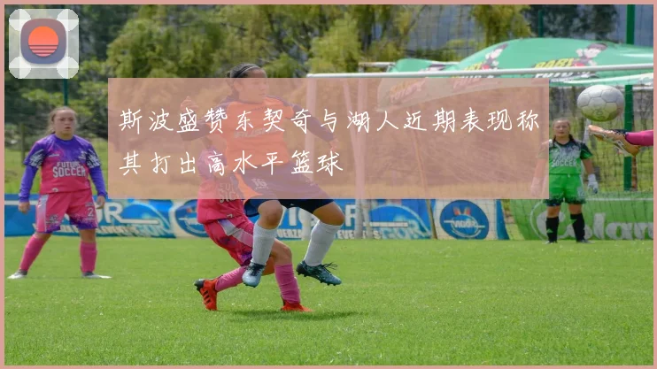 斯波盛赞东契奇与湖人近期表现称其打出高水平篮球