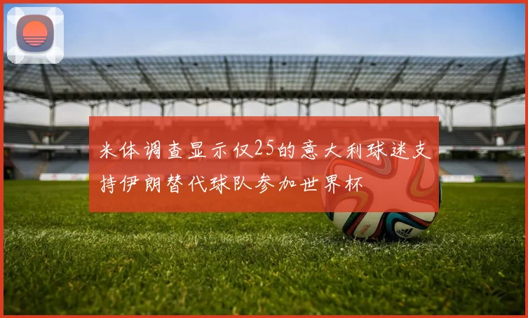 米体调查显示仅25的意大利球迷支持伊朗替代球队参加世界杯
