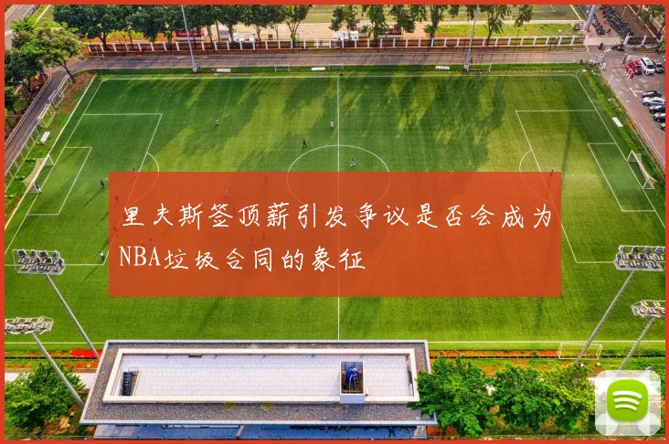 里夫斯签顶薪引发争议是否会成为NBA垃圾合同的象征