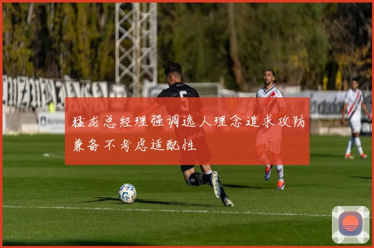 猛龙总经理强调选人理念追求攻防兼备不考虑适配性