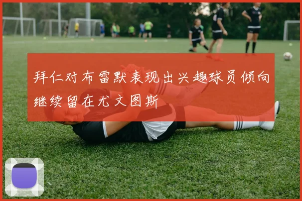 拜仁对布雷默表现出兴趣球员倾向继续留在尤文图斯