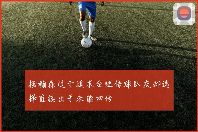 杨瀚森过于追求合理传球队友却选择直接出手未能回传