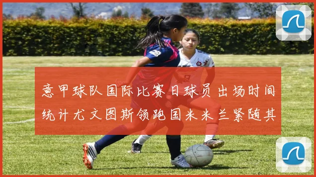 意甲球队国际比赛日球员出场时间统计尤文图斯领跑国米米兰紧随其后