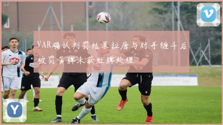 VAR确认判罚结果拉唐与对手缠斗后被罚黄牌未获红牌处理
