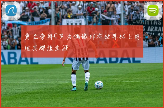 费兰崇拜C罗为偶像却在世界杯上终结其辉煌生涯