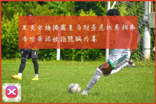 里克尔梅揭露皇马财务危机真相弗洛伦蒂诺被指隐瞒内幕