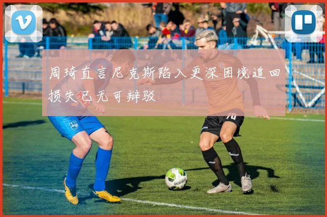 周琦直言尼克斯陷入更深困境追回损失已无可辩驳