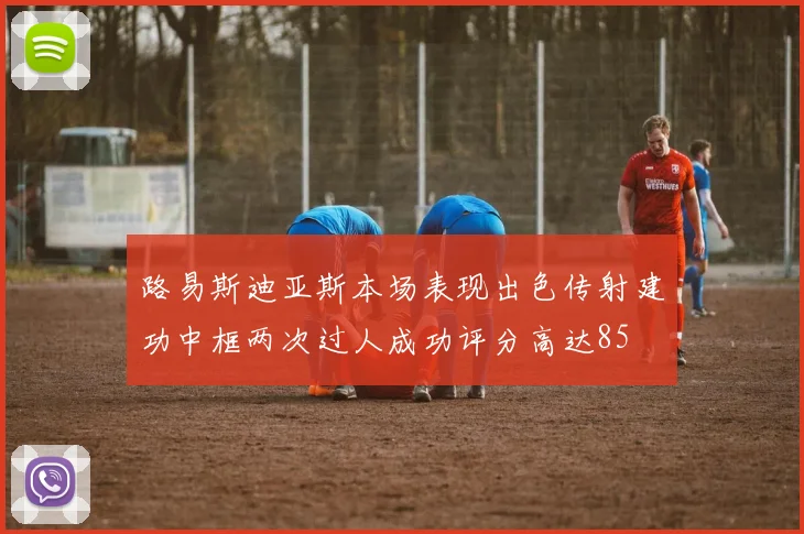路易斯迪亚斯本场表现出色传射建功中框两次过人成功评分高达85