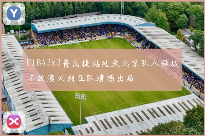 FIBA3x3普瓦捷站结束北京队八强战不敌澳大利亚队遗憾出局
