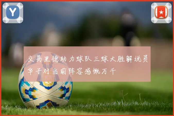 交易里德助力球队三球大胜解说员华子对当前阵容感慨万千