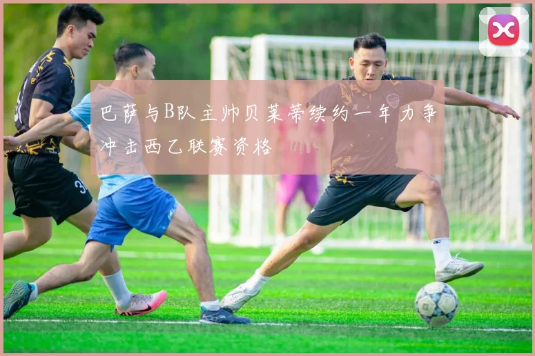 巴萨与B队主帅贝莱蒂续约一年力争冲击西乙联赛资格