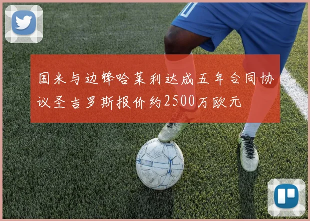 国米与边锋哈莱利达成五年合同协议圣吉罗斯报价约2500万欧元