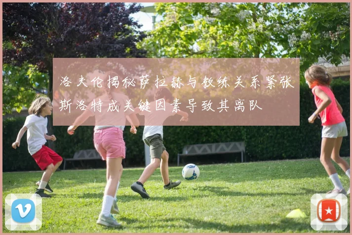 洛夫伦揭秘萨拉赫与教练关系紧张斯洛特成关键因素导致其离队