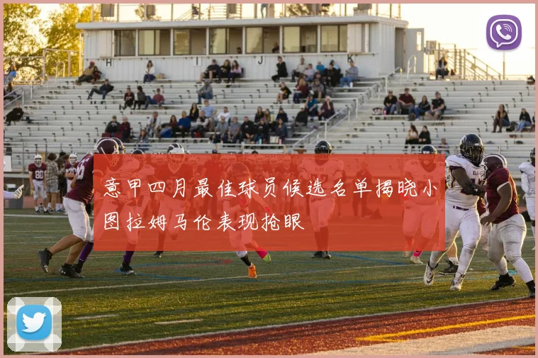 意甲四月最佳球员候选名单揭晓小图拉姆马伦表现抢眼