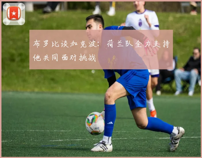 布罗比谈加克波：荷兰队全力支持他共同面对挑战