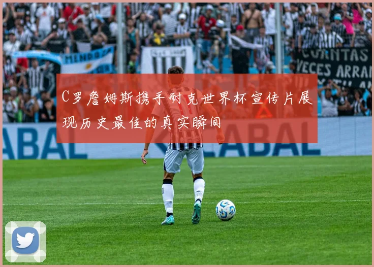C罗詹姆斯携手耐克世界杯宣传片展现历史最佳的真实瞬间