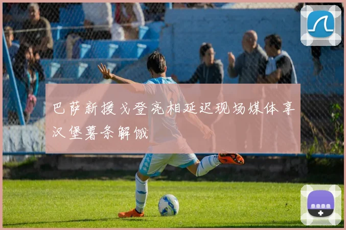 巴萨新援戈登亮相延迟现场媒体享汉堡薯条解饿