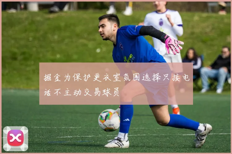 掘金为保护更衣室氛围选择只接电话不主动交易球员