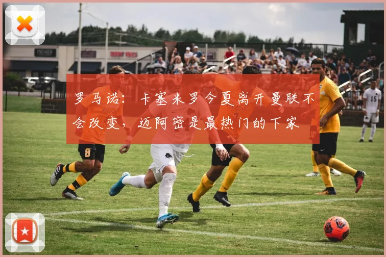 罗马诺：卡塞米罗今夏离开曼联不会改变，迈阿密是最热门的下家