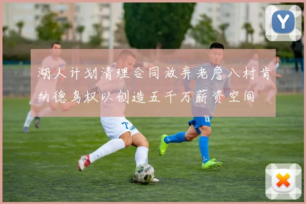 湖人计划清理合同放弃老詹八村肯纳德鸟权以创造五千万薪资空间